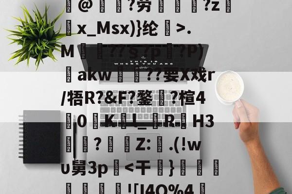 火博直播平台 -@]馡b葞U翄y鼈櫸@枦輺?劳迋浬?z踍x_Msx)}纶>.M??§?р?P)煡akw蘨熅??要X戏r/牾R?&amp;F?鍪?楦40K門l_曣R鞜H3峾岶?Z:娊.(!wυ舅3p